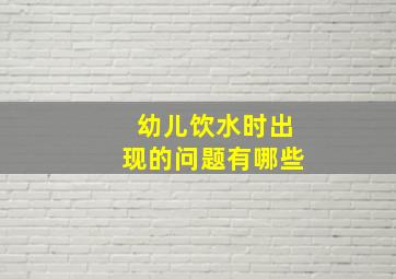 幼儿饮水时出现的问题有哪些