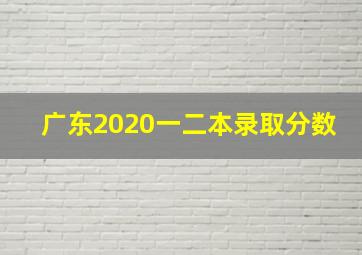 广东2020一二本录取分数