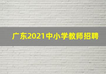 广东2021中小学教师招聘