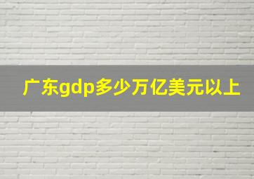 广东gdp多少万亿美元以上