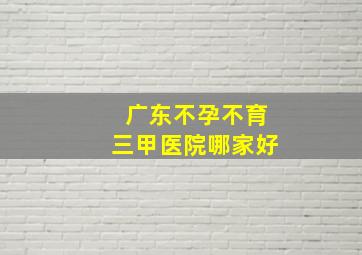 广东不孕不育三甲医院哪家好