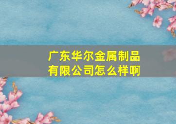 广东华尔金属制品有限公司怎么样啊