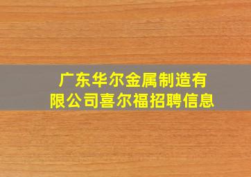 广东华尔金属制造有限公司喜尔福招聘信息