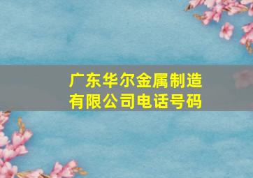 广东华尔金属制造有限公司电话号码