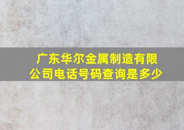 广东华尔金属制造有限公司电话号码查询是多少