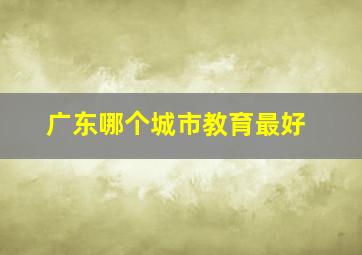 广东哪个城市教育最好