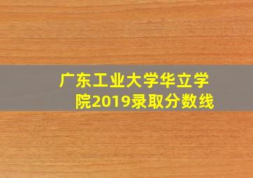 广东工业大学华立学院2019录取分数线