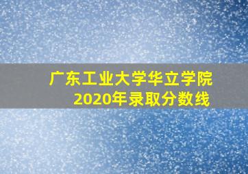 广东工业大学华立学院2020年录取分数线