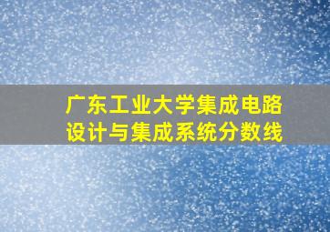 广东工业大学集成电路设计与集成系统分数线