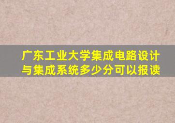 广东工业大学集成电路设计与集成系统多少分可以报读