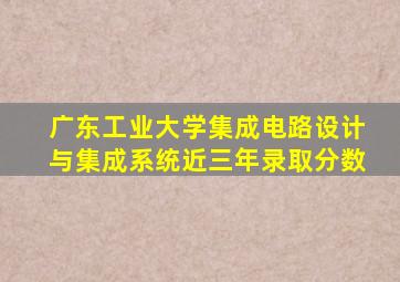 广东工业大学集成电路设计与集成系统近三年录取分数