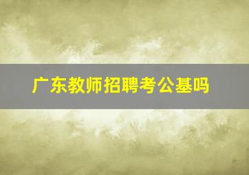 广东教师招聘考公基吗