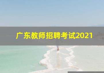 广东教师招聘考试2021