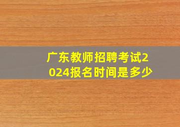 广东教师招聘考试2024报名时间是多少