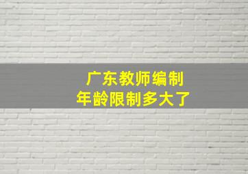 广东教师编制年龄限制多大了