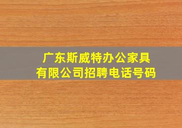 广东斯威特办公家具有限公司招聘电话号码