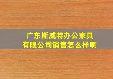 广东斯威特办公家具有限公司销售怎么样啊