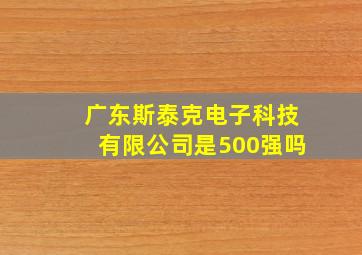 广东斯泰克电子科技有限公司是500强吗