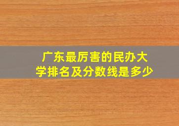 广东最厉害的民办大学排名及分数线是多少