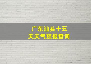 广东汕头十五天天气预报查询