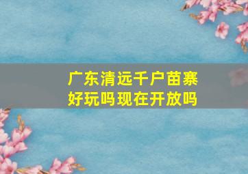 广东清远千户苗寨好玩吗现在开放吗