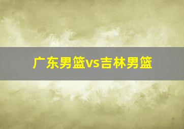 广东男篮vs吉林男篮