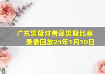 广东男篮对青岛男篮比赛录像回放25年1月10日