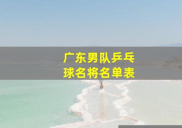 广东男队乒乓球名将名单表