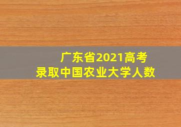 广东省2021高考录取中国农业大学人数