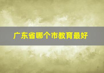 广东省哪个市教育最好