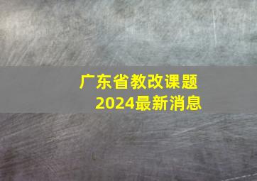 广东省教改课题2024最新消息