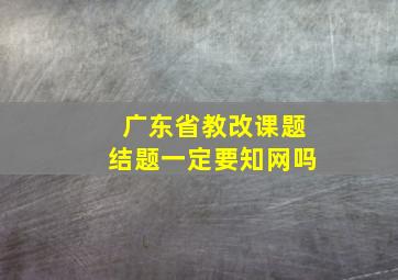 广东省教改课题结题一定要知网吗