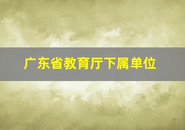 广东省教育厅下属单位