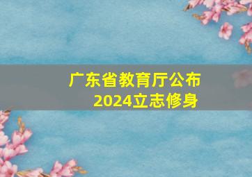 广东省教育厅公布2024立志修身