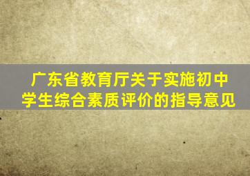 广东省教育厅关于实施初中学生综合素质评价的指导意见