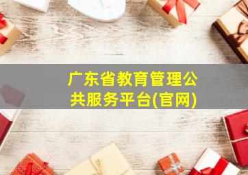 广东省教育管理公共服务平台(官网)