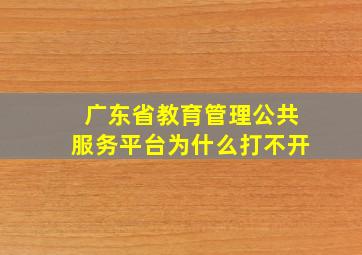 广东省教育管理公共服务平台为什么打不开