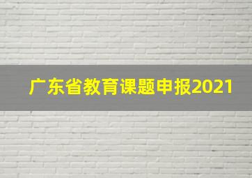 广东省教育课题申报2021