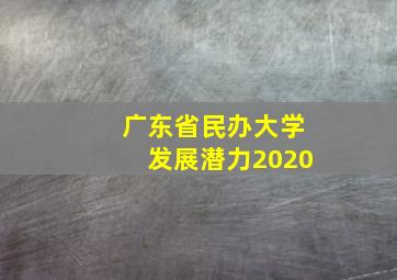 广东省民办大学发展潜力2020