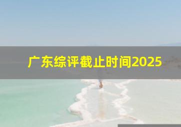 广东综评截止时间2025