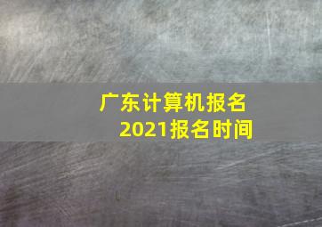 广东计算机报名2021报名时间