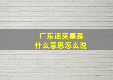 广东话夹塞是什么意思怎么说