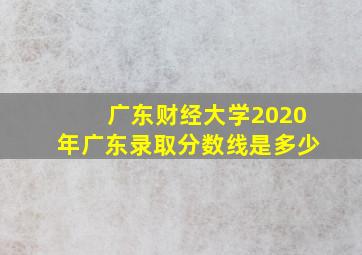 广东财经大学2020年广东录取分数线是多少