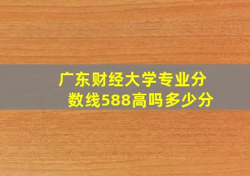 广东财经大学专业分数线588高吗多少分