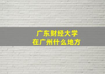 广东财经大学在广州什么地方