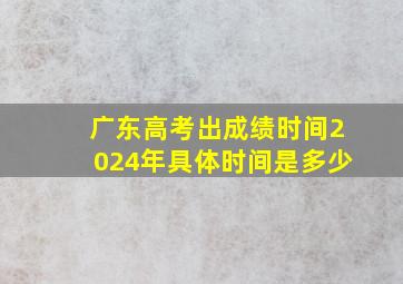 广东高考出成绩时间2024年具体时间是多少