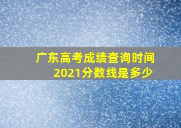 广东高考成绩查询时间2021分数线是多少