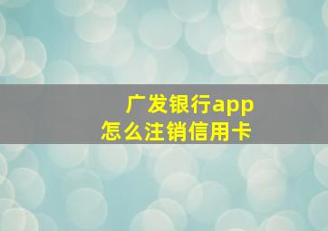 广发银行app怎么注销信用卡