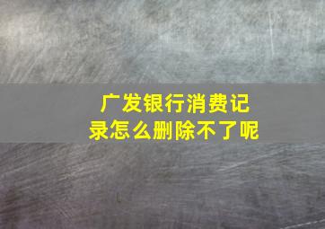 广发银行消费记录怎么删除不了呢