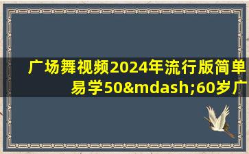 广场舞视频2024年流行版简单易学50—60岁广场舞